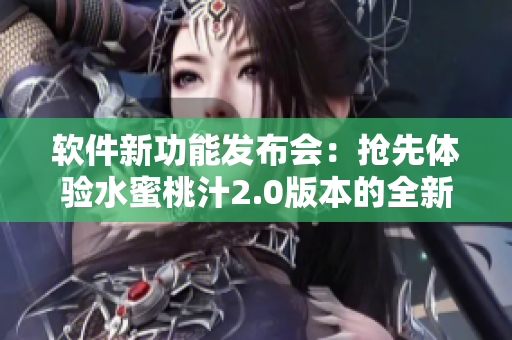 软件新功能发布会：抢先体验水蜜桃汁2.0版本的全新特性