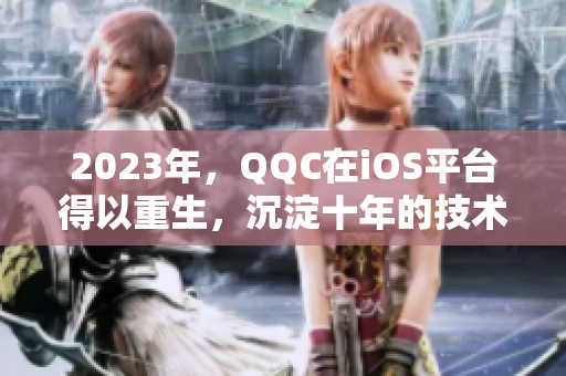 2023年，QQC在iOS平台得以重生，沉淀十年的技术将呈现全新的面貌