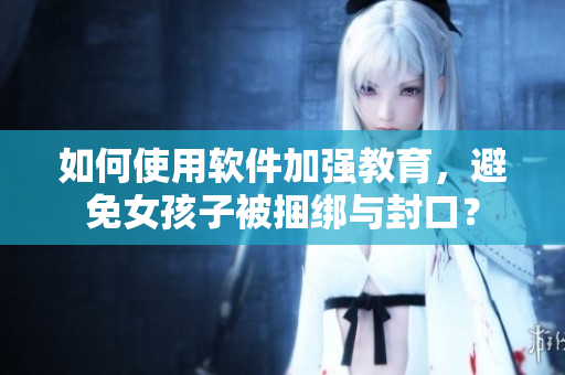 如何使用软件加强教育，避免女孩子被捆绑与封口？