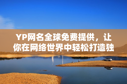 YP网名全球免费提供，让你在网络世界中轻松打造独特身份