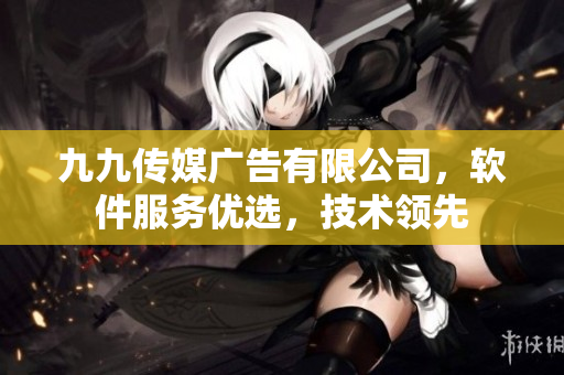 九九传媒广告有限公司，软件服务优选，技术领先
