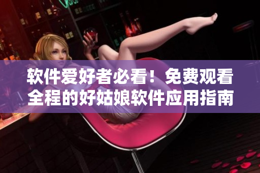软件爱好者必看！免费观看全程的好姑娘软件应用指南