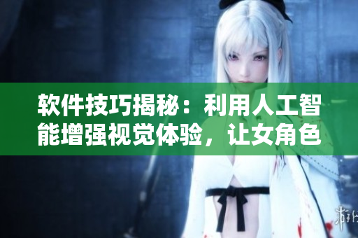 软件技巧揭秘：利用人工智能增强视觉体验，让女角色更加栩栩如生