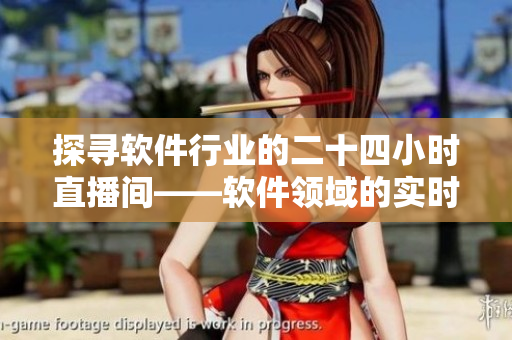 探寻软件行业的二十四小时直播间——软件领域的实时热点解读