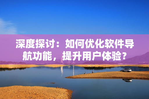 深度探讨：如何优化软件导航功能，提升用户体验？