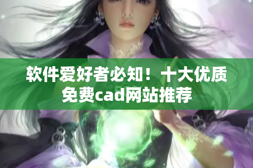 软件爱好者必知！十大优质免费cad网站推荐
