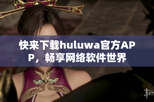 快来下载huluwa官方APP，畅享网络软件世界