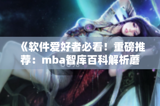 《软件爱好者必看！重磅推荐：mba智库百科解析蘑菇视频》