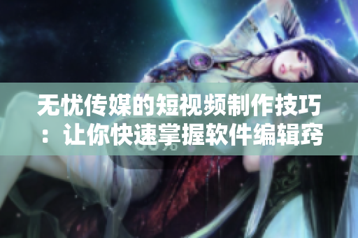 无忧传媒的短视频制作技巧：让你快速掌握软件编辑窍门