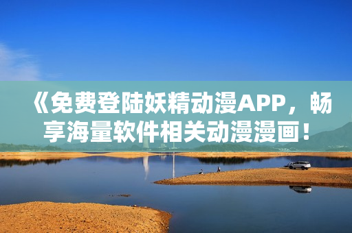 《免费登陆妖精动漫APP，畅享海量软件相关动漫漫画！》