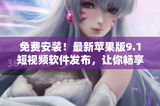 免费安装！最新苹果版9.1短视频软件发布，让你畅享精彩视频体验！