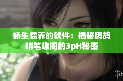 娇生惯养的软件：揭秘鹧鸪哨笔趣阁的3pH秘密