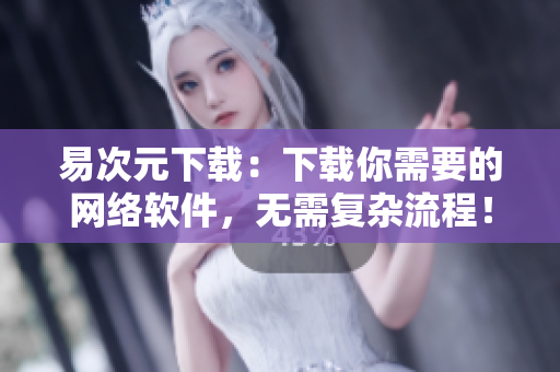 易次元下载：下载你需要的网络软件，无需复杂流程！
