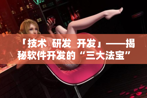 「技术  研发  开发」——揭秘软件开发的“三大法宝”