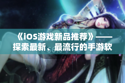 《iOS游戏新品推荐》——探索最新、最流行的手游软件！