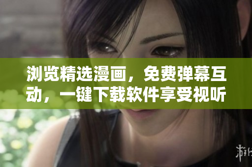 浏览精选漫画，免费弹幕互动，一键下载软件享受视听盛宴