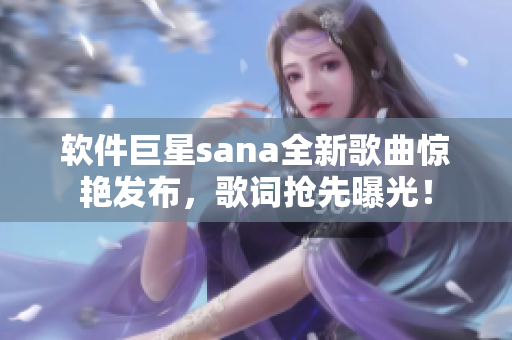 软件巨星sana全新歌曲惊艳发布，歌词抢先曝光！