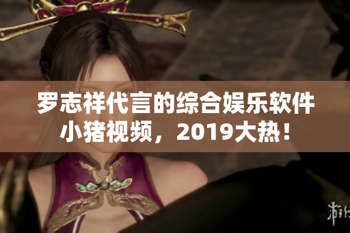 罗志祥代言的综合娱乐软件小猪视频，2019大热！