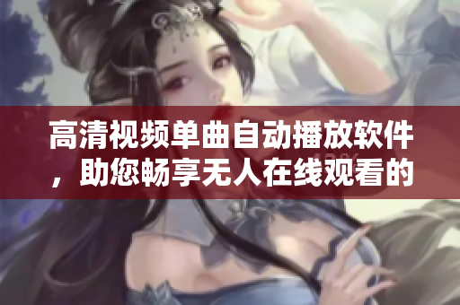 高清视频单曲自动播放软件，助您畅享无人在线观看的乐趣