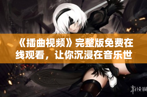 《插曲视频》完整版免费在线观看，让你沉浸在音乐世界的精彩旋律！