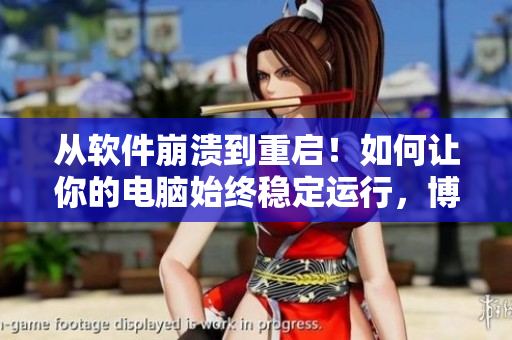 从软件崩溃到重启！如何让你的电脑始终稳定运行，博客分享！