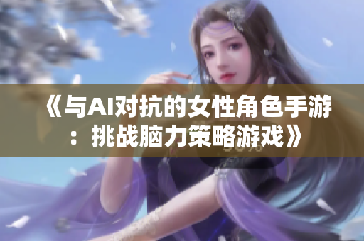 《与AI对抗的女性角色手游：挑战脑力策略游戏》