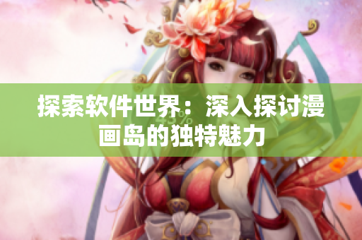 探索软件世界：深入探讨漫画岛的独特魅力
