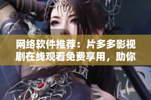 网络软件推荐：片多多影视剧在线观看免费享用，助你畅享高清影视！