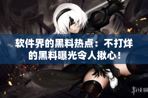 软件界的黑料热点：不打烊的黑料曝光令人揪心！