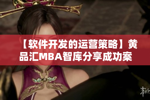【软件开发的运营策略】黄品汇MBA智库分享成功案例