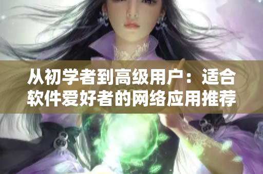 从初学者到高级用户：适合软件爱好者的网络应用推荐清单