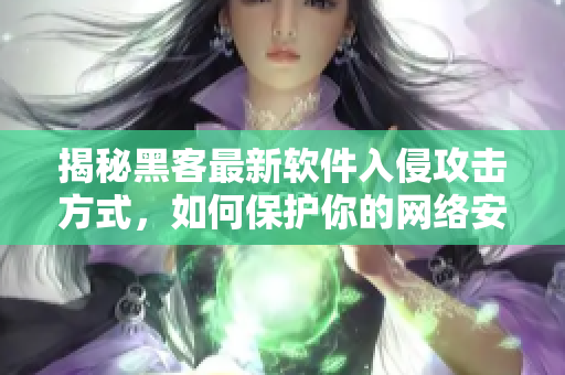揭秘黑客最新软件入侵攻击方式，如何保护你的网络安全？
