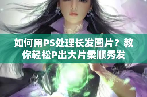 如何用PS处理长发图片？教你轻松P出大片柔顺秀发
