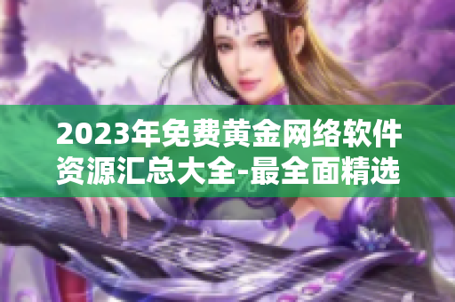 2023年免费黄金网络软件资源汇总大全-最全面精选！