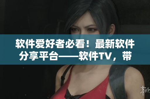 软件爱好者必看！最新软件分享平台——软件TV，带你畅游数万款软件世界！