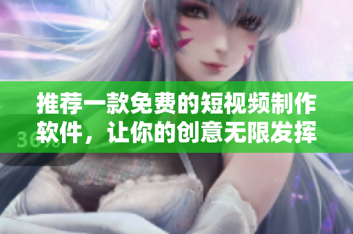 推荐一款免费的短视频制作软件，让你的创意无限发挥！