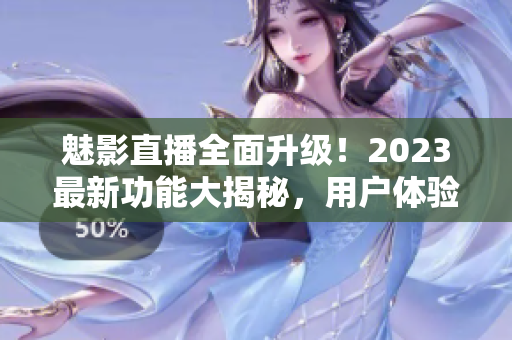 魅影直播全面升级！2023最新功能大揭秘，用户体验再升级