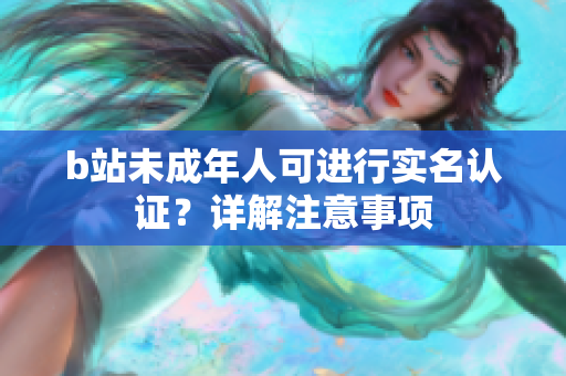 b站未成年人可进行实名认证？详解注意事项