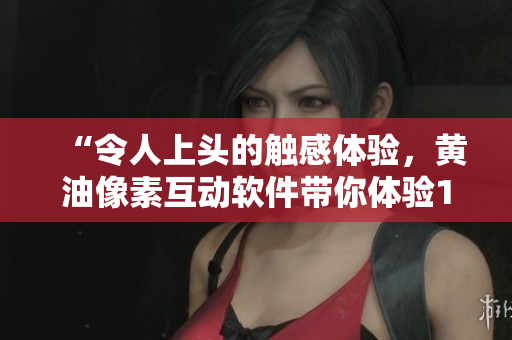 “令人上头的触感体验，黄油像素互动软件带你体验18+的刺激！”