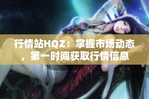 行情站HQZ：掌握市场动态，第一时间获取行情信息