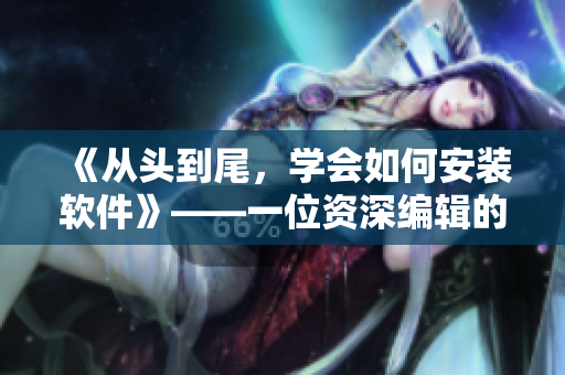 《从头到尾，学会如何安装软件》——一位资深编辑的实用教程