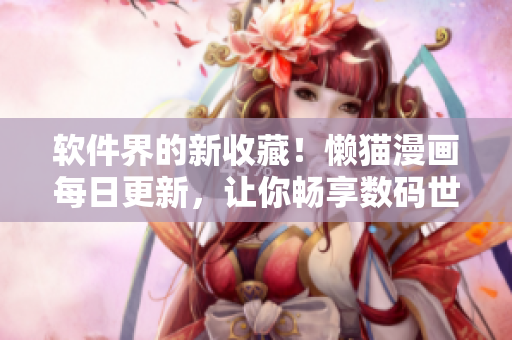 软件界的新收藏！懒猫漫画每日更新，让你畅享数码世界
