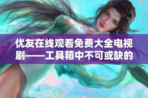 优友在线观看免费大全电视剧——工具箱中不可或缺的在线播放器