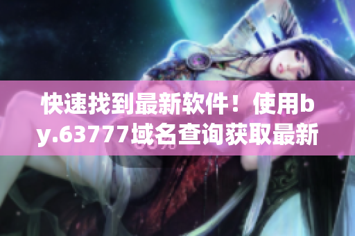 快速找到最新软件！使用by.63777域名查询获取最新软件信息
