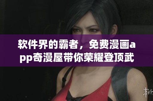 软件界的霸者，免费漫画app奇漫屋带你荣耀登顶武炼巅峰