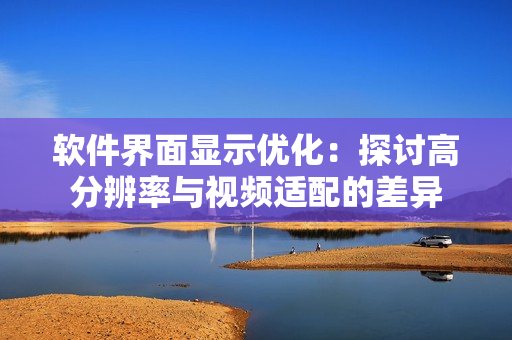 软件界面显示优化：探讨高分辨率与视频适配的差异