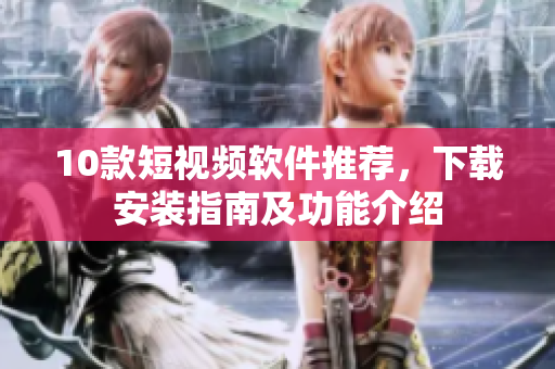 10款短视频软件推荐，下载安装指南及功能介绍