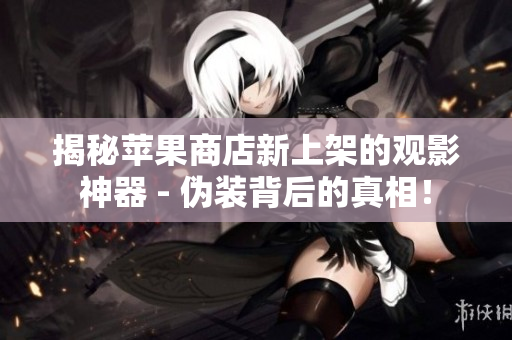 揭秘苹果商店新上架的观影神器 - 伪装背后的真相！