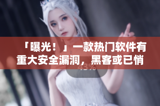 「曝光！」一款热门软件有重大安全漏洞，黑客或已悄然入侵用户账户！