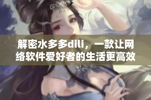 解密水多多dili，一款让网络软件爱好者的生活更高效的应用